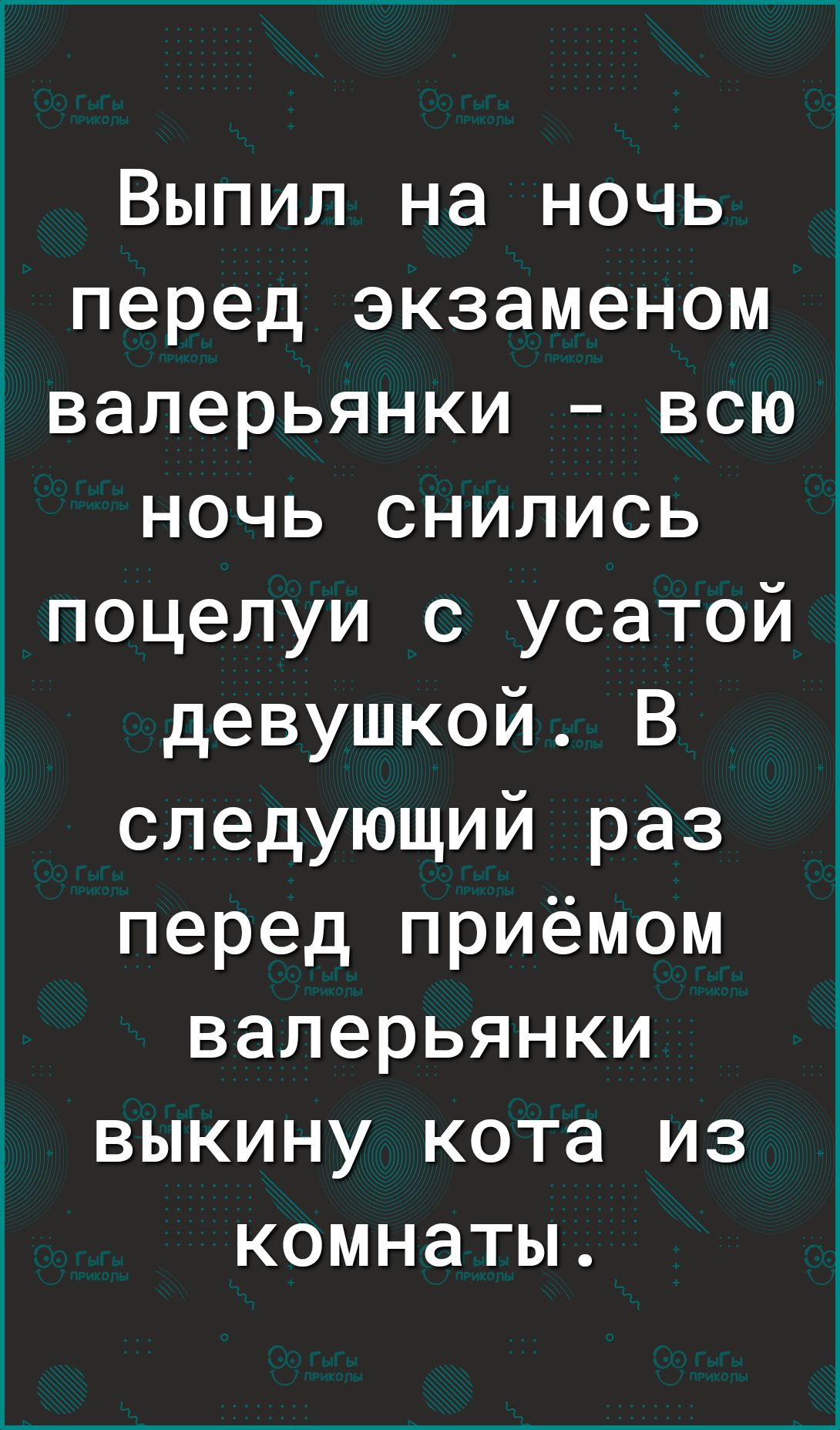 Выпил на ночь перед экзаменом валерьянки всю ночь снились поцелуи с усатой девушкой В следующий раз перед приёмом валерьянки выкину кота из комнаты