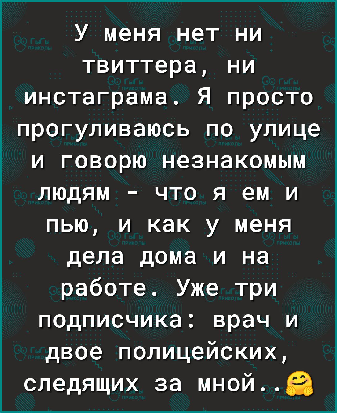 У меня нет ни твиттера ни инстаграма Я просто гпрогуливаюсь по улице и говорю незнакомым людям что я ем и пью и как у меня дела дома и на работе Уже три подписчика врач и двое полицейских следящих за мнойЕі