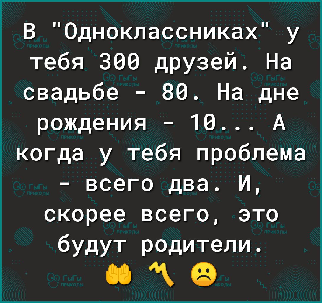 В Одноклассниках у тебя 360 друзей На свадьбе 80 На дне _ рождения 16 А когда у тебя проблема всего два И скорее всего это будут родители