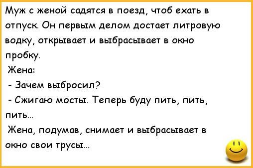 Муж с женой садятся в поезд чтоб ехать в отпуск Он первым делом достает литровую водку открывает и выбрасывает в окно пробку Жена Зачем выбросил Сжигаю мосты Теперь буду пить пить пить Жена подумав снимает и выбрасывает в окно свои трусы