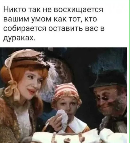 Никто так не восхищается вашим умом как тот кто собирается оставить вас в дураках