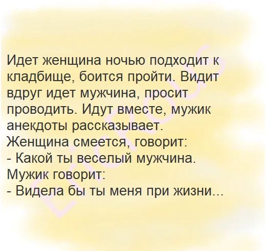 Идет женщина ночью подходит к кпадбище боится пройти Видит вдруг идет мужчина просит проводить Идут вместе мужик анекдоты рассказывает Женщина смеется говорит Какой ты веселый мужчина Мужик говорит Видела бы ты меня при жизни