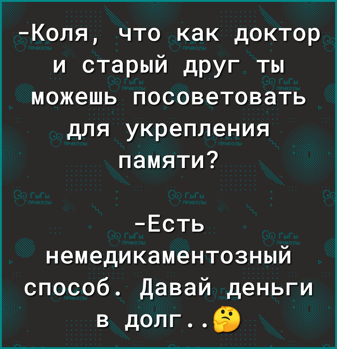Коля что как доктор и старый друг ты можешь посоветовать для укрепления памяти Есть немедикаментозный способ Давай деньги в долгЕЭ