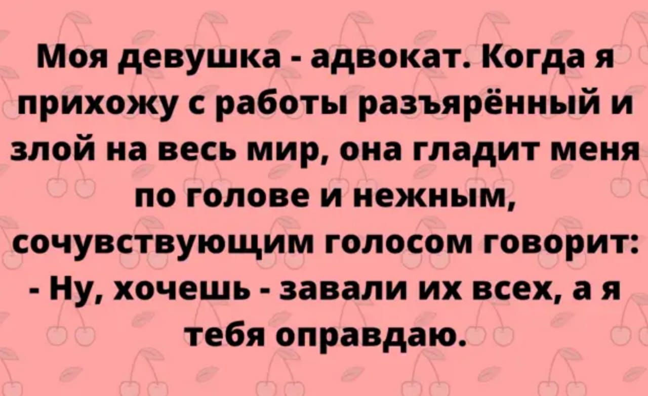 Моя девушка адвокат Когда я прихожу с работы разъярённый и злой на весь мир  она гладит меня по голове и нежным сочувствующим голосом говорит Ну хочешь  завали их всех а я тебя