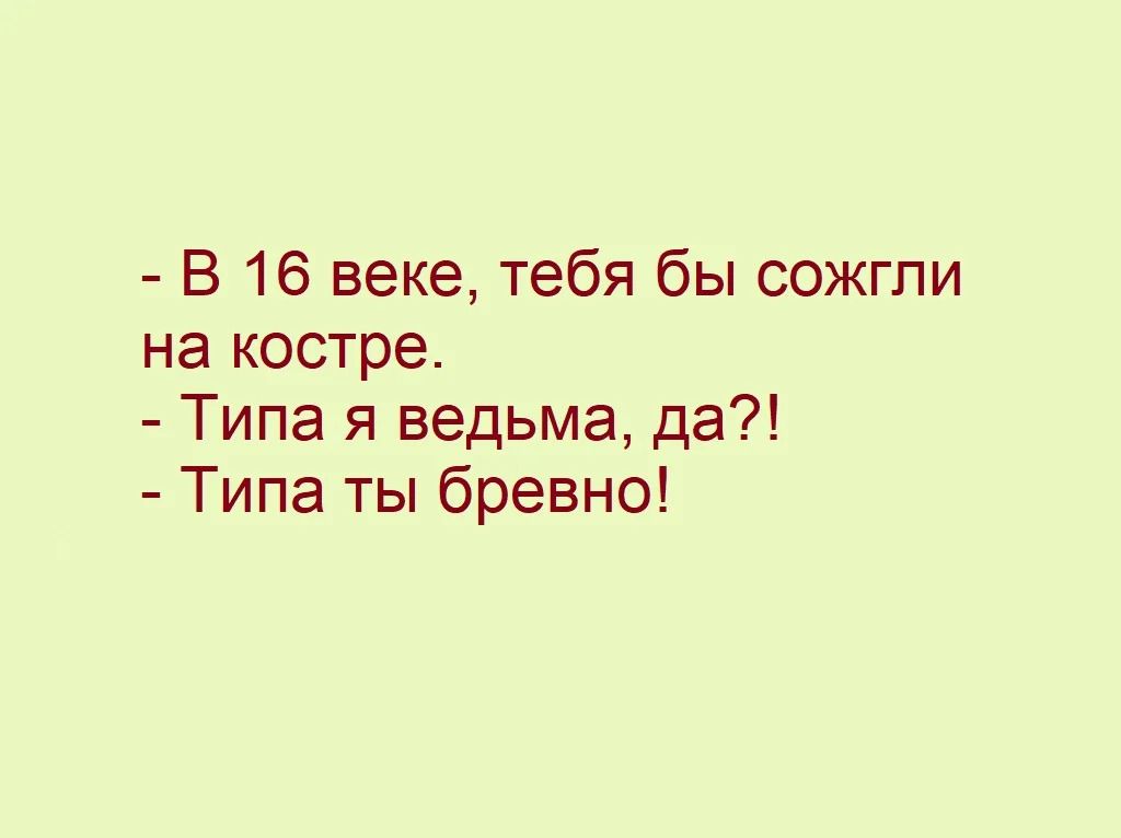 В 16 веке тебя бы сожгли на костре Типа я ведьма да Типа ты бревно