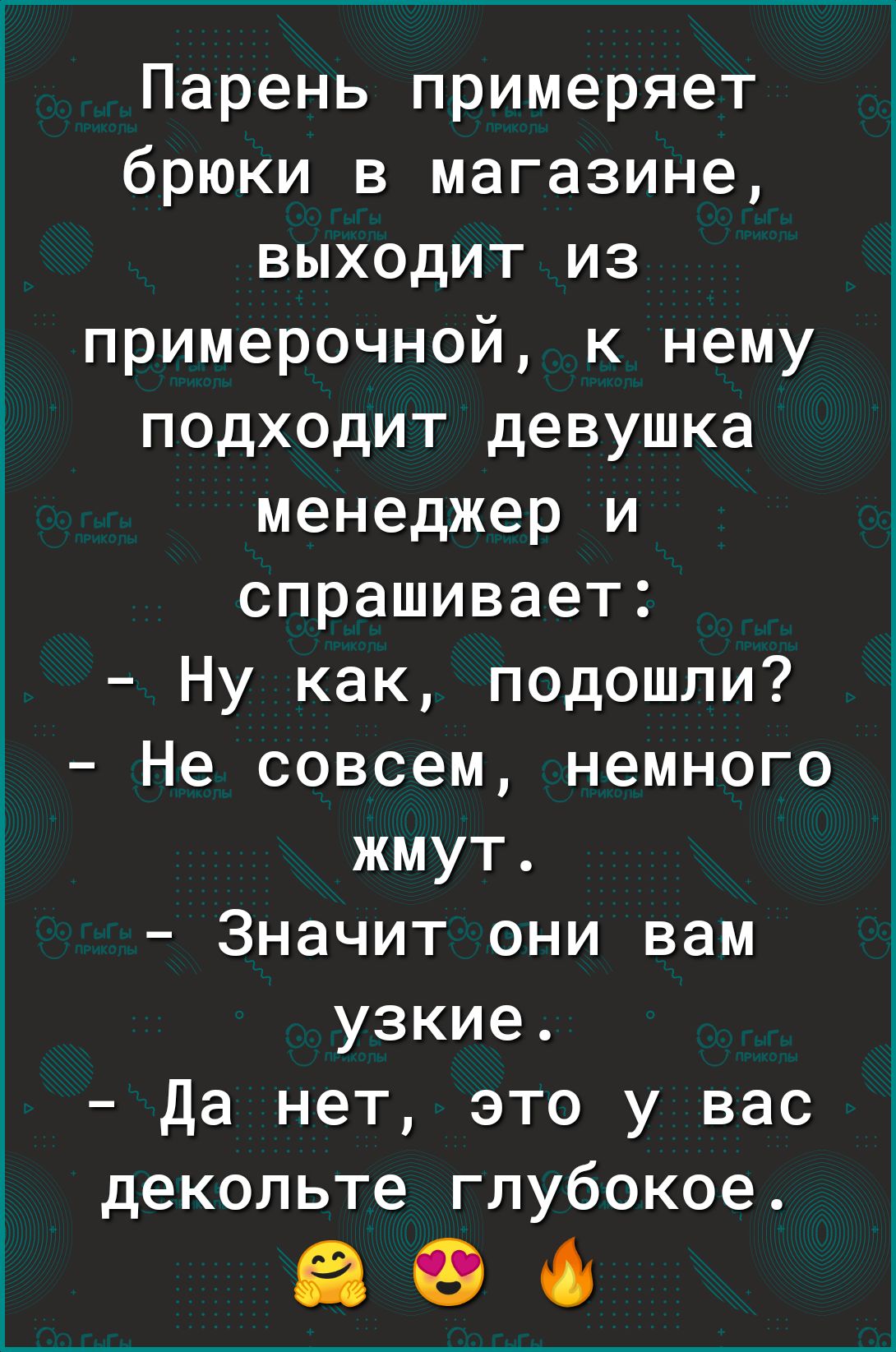 Парень примеряет брюки в магазине выходит из примерочной к нему подходит девушка менеджер и спрашивает Ну как подошли Не совсем немного жмут Значит они вам узкие Да нет это у вас декольте глубокое 00