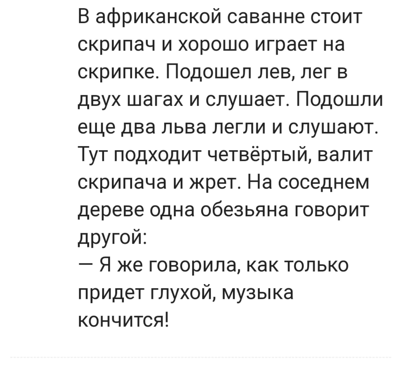 В африканской саванне стоит скрипач и хорошо играет на скрипке Подошел лев лег в двух шагах и слушает Подошли еще два льва легли и слушают Тут подходит четвёртый валит скрипача и жрет На соседнем дереве одна обезьяна говорит другой Я же говорила как только придет глухой музыка кончится