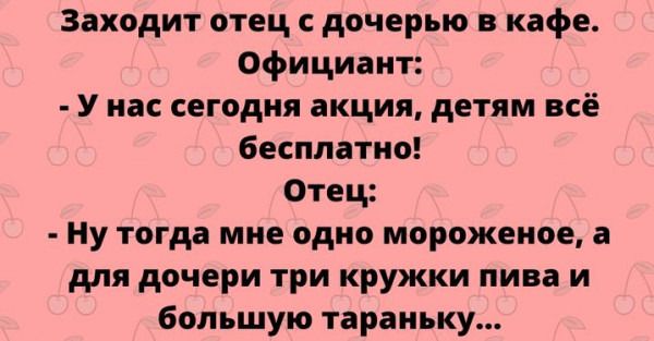 Заходит отец с дочерью в кафе Официант У нас сегодня акция детям всё бесплатно Отец Ну тогда мне одно мороженое а для дочери три кружки пива и большую тараньку
