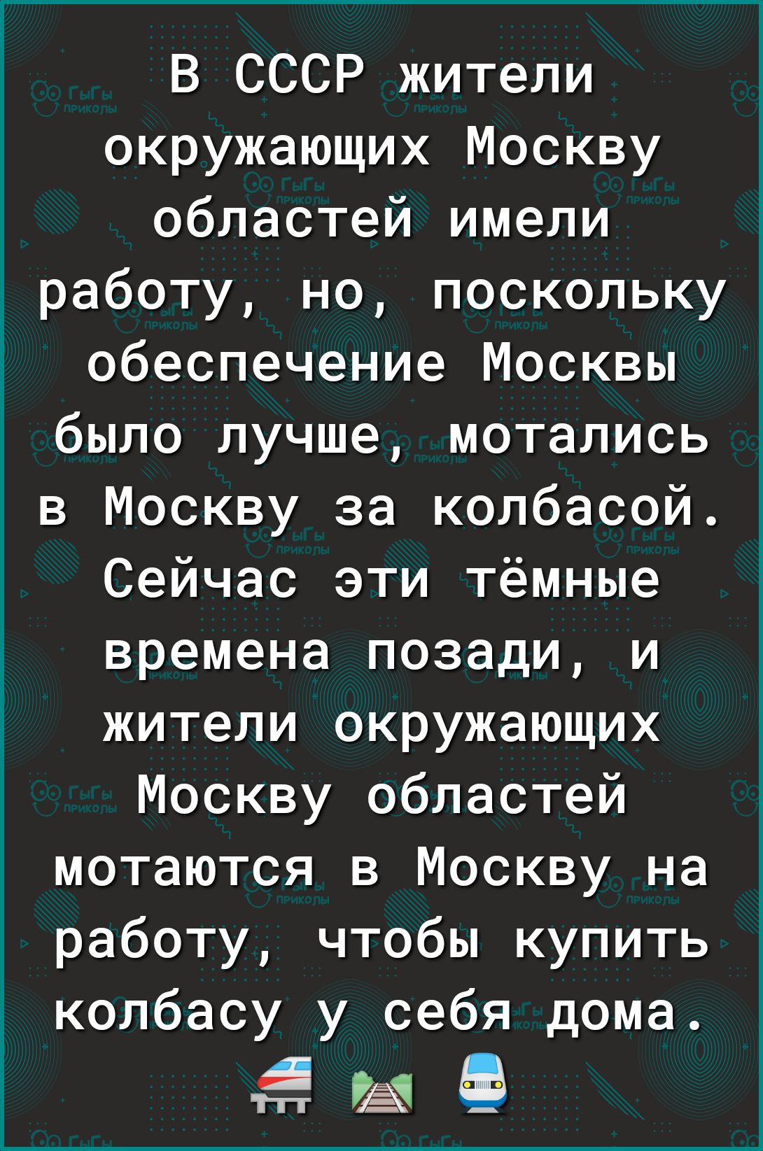 В СССР жители окружающих Москву областей имели работу но поскольку обеспечение Москвы было лучше мотались в Москву за колбасой Сейчас эти тёмные времена позади и жители окружающих Москву областей мотаются в Москву на работу чтобы купить колбасу у себя дома