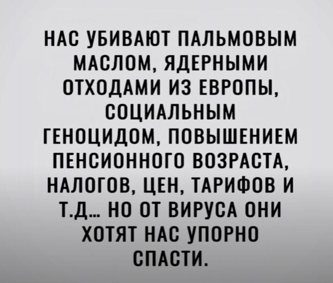 НАС УБИВАЮТ ПАЛЬМОВЫМ МАОЛОМ ЯДЕРНЫМИ ОТХОДАМИ ИЗ ЕВРОПЫ ООЦИАЛЬНЫМ ГЕНОЦИДОМ ПОВЫШЕНИЕМ ПЕНСИОННОГО ВОЗРАСТА НАЛОГОВ ЦЕН ТАРИФОВ И ТД НО ОТ ВИРУСА ОНИ ХОТЯТ НАО УПОРНО ОПАОТИ