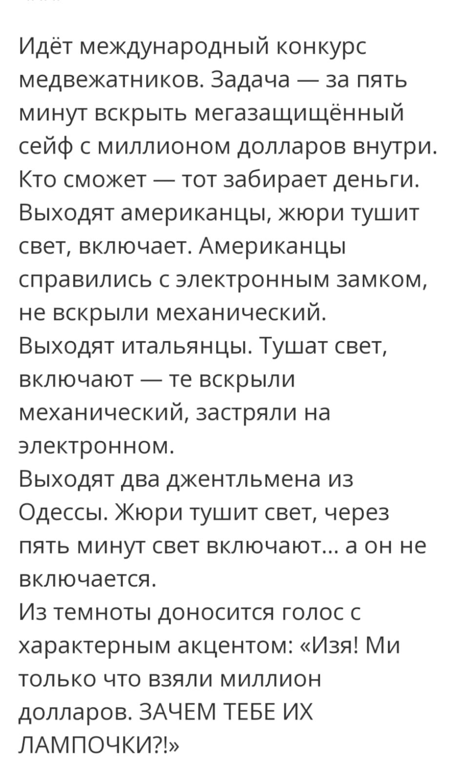 Идёт международный конкурс медвежатников Задача за пять минут вскрыть мегазащищённый сейф с миллионом долларов внутри Кто сможет тот забирает деньги Выходят американцы жюри тушит свет включает Американцы справились с электронным замком не вскрыли механический Выходят итальянцы Тушат свет включают те вскрыли механический застряли на электронном Выходят два джентльмена из Одессы Жюри тушит свет чере