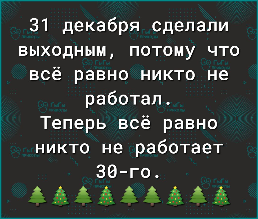 31 декабря сделали выходным потому что всё равно никто не работал Теперь всё равно никто не работает 30 го ёззазз