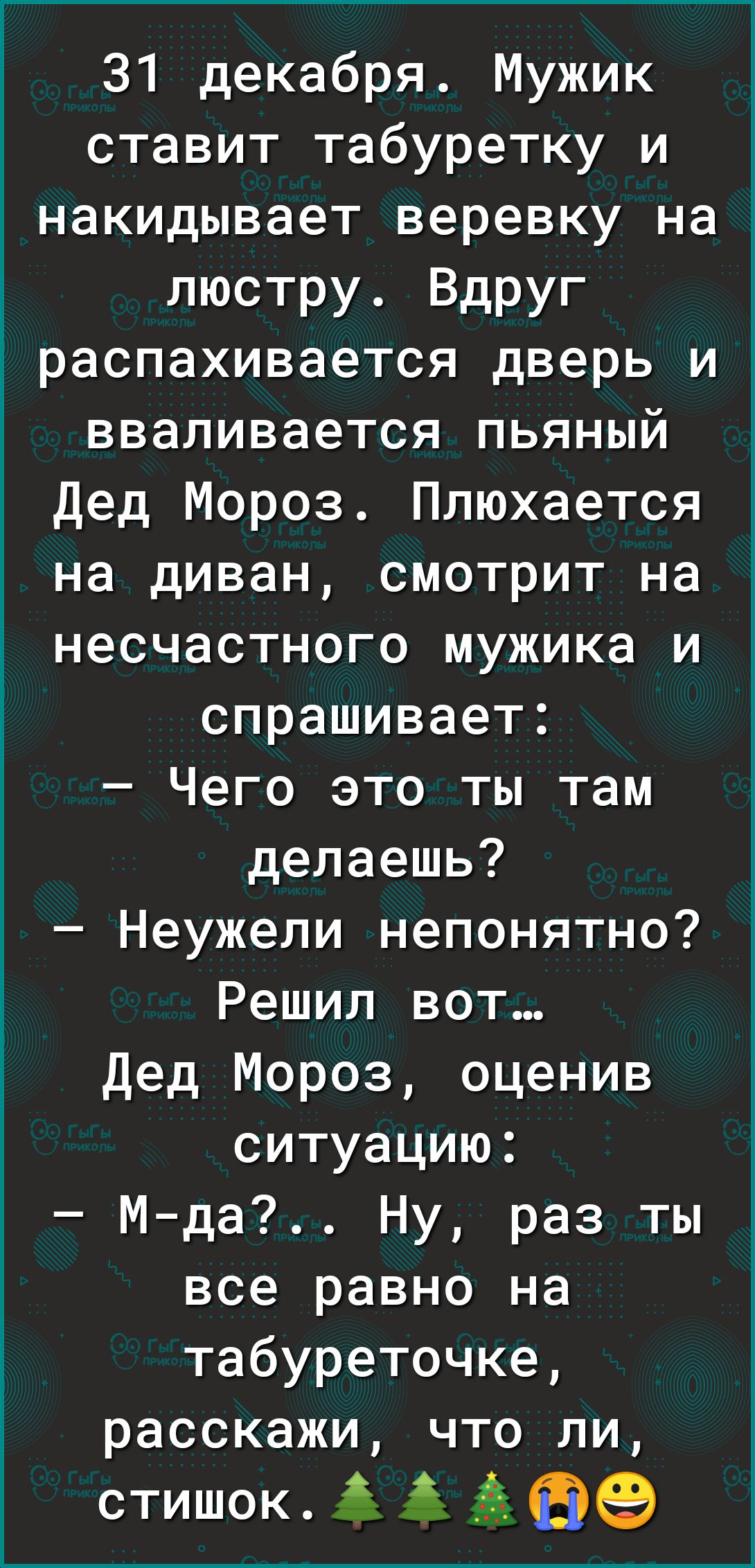 31 декабря Мужик ставит табуретку и накидывает веревку наё _ люстру Вдруг распахивается дверь и вваливается пьяный дед Мороз Плюхается на диван смотрит на несчастного мужика и спрашивает Чего это ты там делаешь Неужели непонятно Решил вот дед Мороз оценив ситуацию Мда Ну раз ты все равно на табуреточке расскажи что ли стишок 9 3