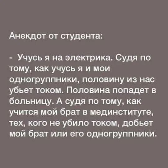 Анекдот от студента:  учусь я на электрика. Судя по тому, как учусь я и мои одногруппники, половину из нас убьет током. Половина попадет в больницу. А судя по тому, как учится мой брат в мединституте, тех, кого не убило током, добьет мой брат или его одногруппники.