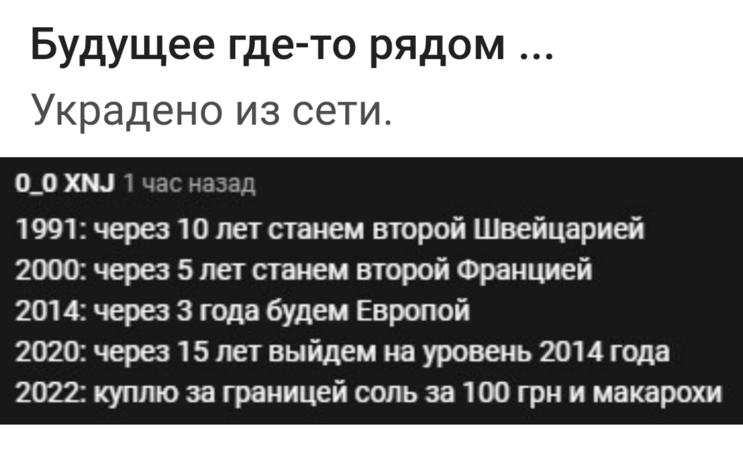 Будущее где то рядом Украдено ИЗ СЕТИ 00 км 1991 через лег станем второй Швейцарией 2000 через 5 не станем втрой Францией 2014 через 3 года будем Европой 2020 через 15 лег выйдем на уровень 2014 года 2022 куплю за границей соль за 100 грн и макарохи