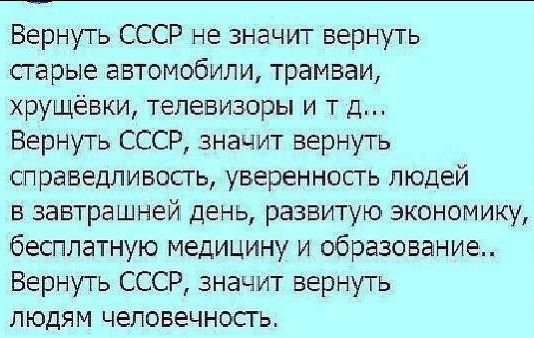 Вернуть СССР не значит вернуть сгарые автомобили трамваи хрущевки телевизоры и т д Вернуть СССР значит вернуть справедпивосгь уверенность людей в завтрашней день развитую экономику бесплатную медицину и образование Вернуть СССР значит вернуть людям человечность