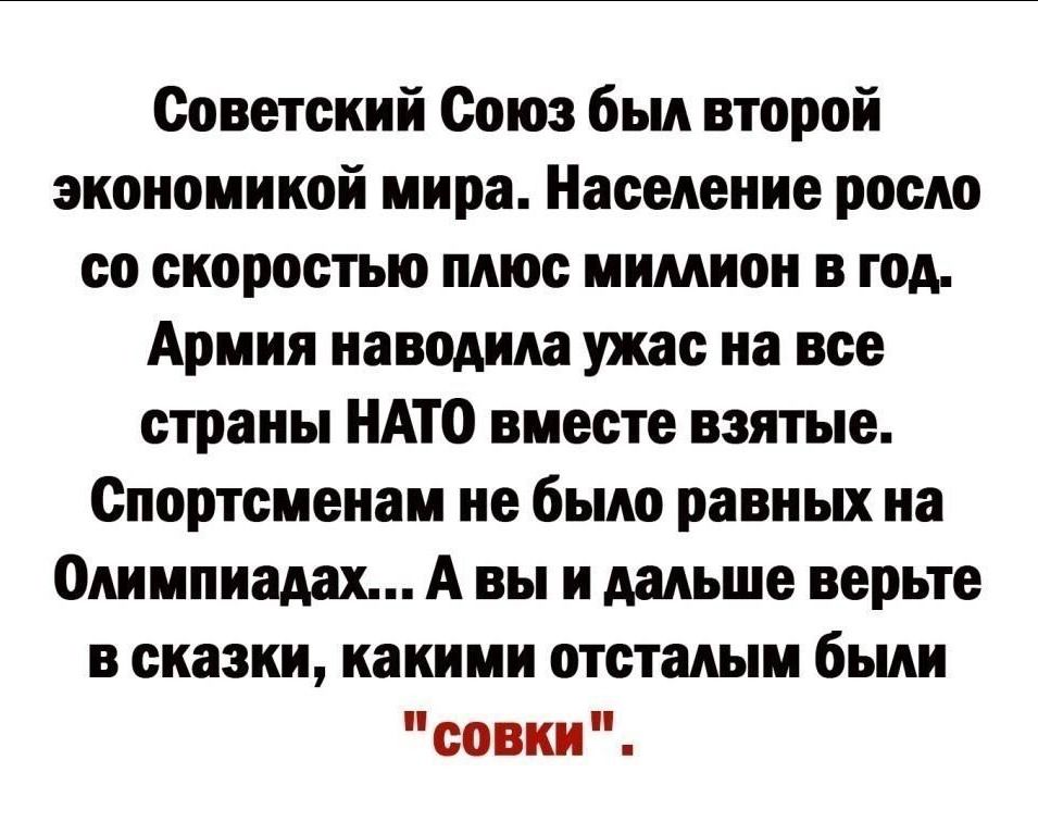 Советский Союз бык второй экономикой мира Население росло со скоростью пмос мимиои в год Армия наводим ужас на все страны НАТО вместе взятые Спортсменам не было равных иа Олимпиадах А вы и дальше верьте сказки какими отсталым были совки