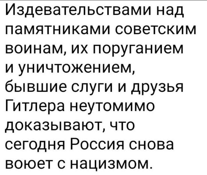 Издевательствами над памятниками советским воинам их поруганием и уничтожением бывшие слуги и друзья Гитлера неутомимо доказывают что сегодня Россия снова воюет с нацизмом