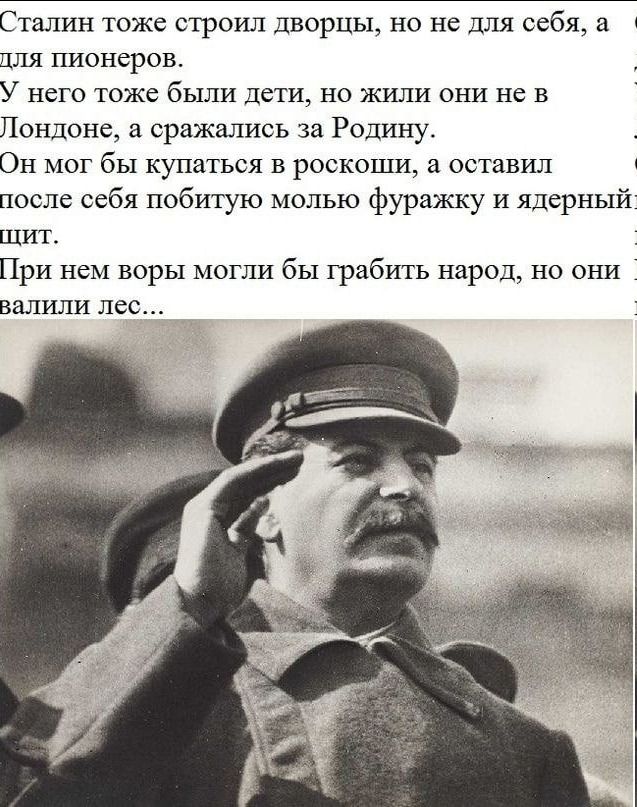 Сталин тоже строил дворцы но не для себя а для пионеров У него тоже были дети но жили они не в Лондоне а сражались за Родину Он мог бы купаться в роскоши а оставил после себя побитую молью фуражку и ядерный ЩИТ При нем воры могли бы грабить народ но они валили лес _