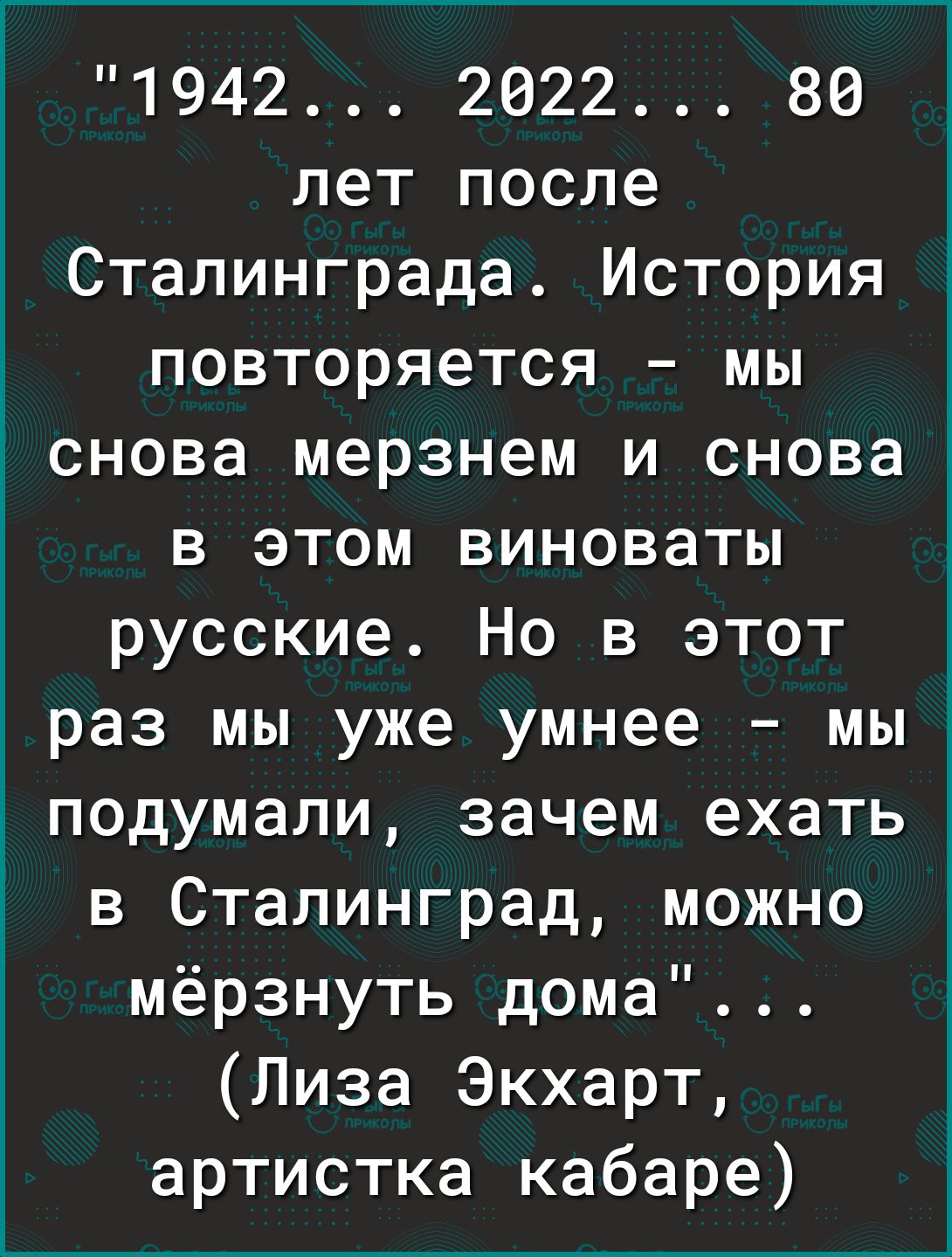 1942 2622 86 лет после Сталинграда История повторяется мы снова мерзнем и снова в этом виноваты русские Но в этот раз мы уже умнее мы подумали зачем ехать Ъ в Сталинград можно мёрзнуть дома Лиза Экхарт артистка кабаре