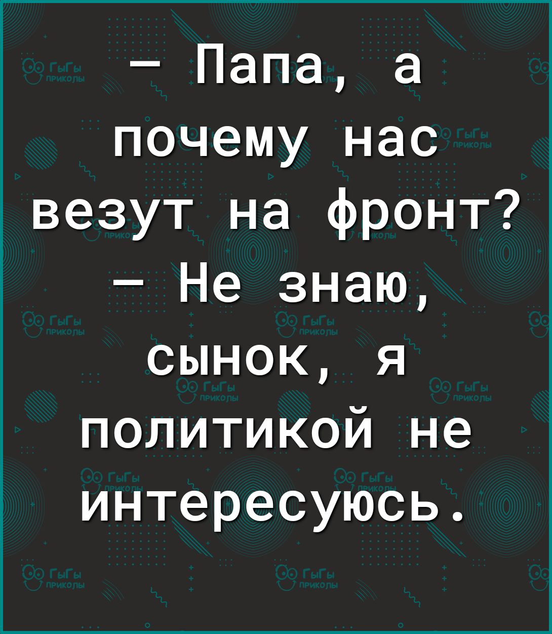 Папа а почему нас везут на фронт Не знаю сынок я политикой не интересуюсь