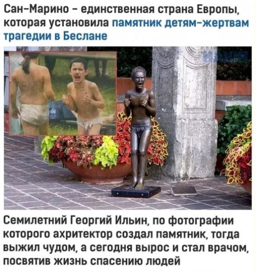 Саи Марино единственная стран Европы которая установила памятник детям жертвам трагедии в Беслане ___ Семилетний Георгий Ильин по фотографии кпторпго ахритектвр создал памятиик тогда выжил чудом а сегодня вырос и стал врачам посвятив жизнь спасению людей