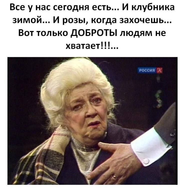 Все у нас сегодня есть И клубника зимой И розы когда захочешь Вот только дОБРОТЫ людям не хватает россия