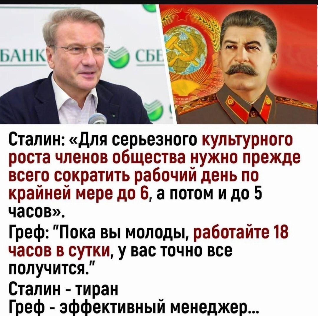 Сталин для серьезного культурного роста членов общества нужно прежде всего сократить рабочий день по крайней мере до 6 а потом и до 5 часов Греф Пока вы молоды работайте 18 часов в сутки у вас точно все получится Сталин тиран Греф А эффективный менеджер