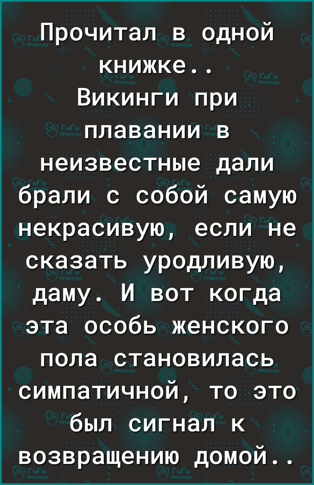 Прочитал в одной книжке Викинги при плавании в неизвестные дали брали с собой самую некрасивую если не сказать уродливую даму И вот когда эта особь женского пола становилась симпатичной то это был сигнал к возвращению домой