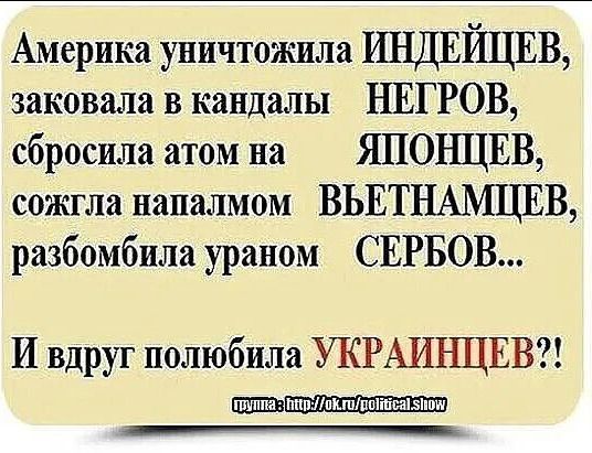 Америка уничтожила ИНДЕЁЩЕВ заковала в кандалы НЕГРОВ сбросила атом на ЯПОі ЩЕВ сожгла напалмом ВЬЕТНАМЦЕВ разбомбила ураном СЕРБОВ И вдруг полюбила УКРАИЪЩЕВ