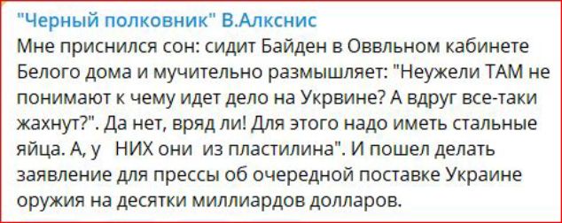 Черный полками Аликин Мне приснился сои сидит Байден в Овальном тбинете Белого дома и мучительно размышляет Неужели ТАМ не понимают к чему иде дело на Украине А вдруг все таки жахнуг7 да нет врядли для этого надо иметь стальные яйца у них они из пластилина и пошел делать заявление для прессы об очередной поставке Украине оружия на десятки миллиардов долларов