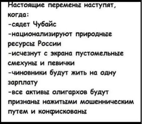 астотше перемены наступят кргм сядет Чубайс иациотлизируют природные ресурсы России исчсзиут тис пустомельнне смехунь и величии щипошики будут жить на одну зарплату все стин олигархо будут пришны нажитьши мошшиичецмм путем и конфискованы