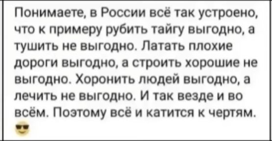 Поиимвеп России всё так устроено что к примеру рубить тайгу выгодно тушить не выгодиот Летать плохие дороги выгодно и строить хорошие не выгодно Хоронить людей выгодно и лечить не выгодно И так везде и во всём Поэтому всё и катится к чертям