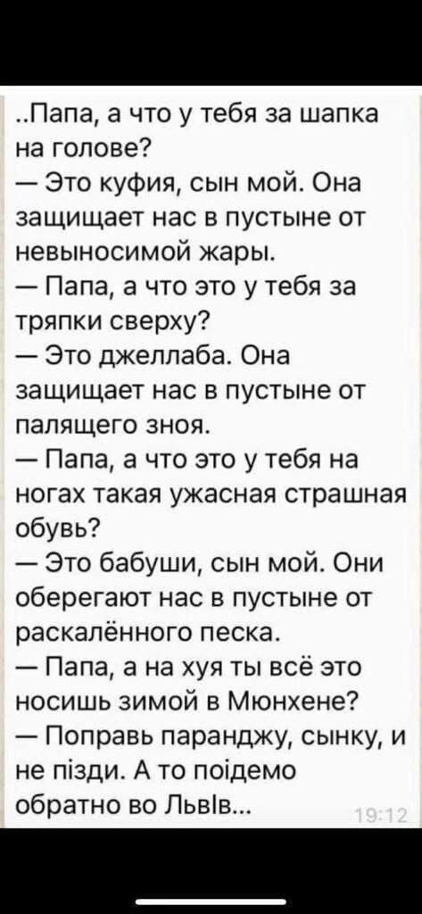 Папа а что у тебя за шапка на голове Это куфия сын мой Она защищает нас в пустыне от невыносимой жары Папа а что это у тебя за тряпки сверху Это джеппаба Она защищает нас в пустыне от палящего зноя Папа а что это у тебя на ногах такая ужасная страшная обувь Это бабуши сын мой Они оберегают нас в пустыне от раскалённого песка Папа а на хуя ты всё это носишь зимой в Мюнхене Поправь паранджу сынку и 