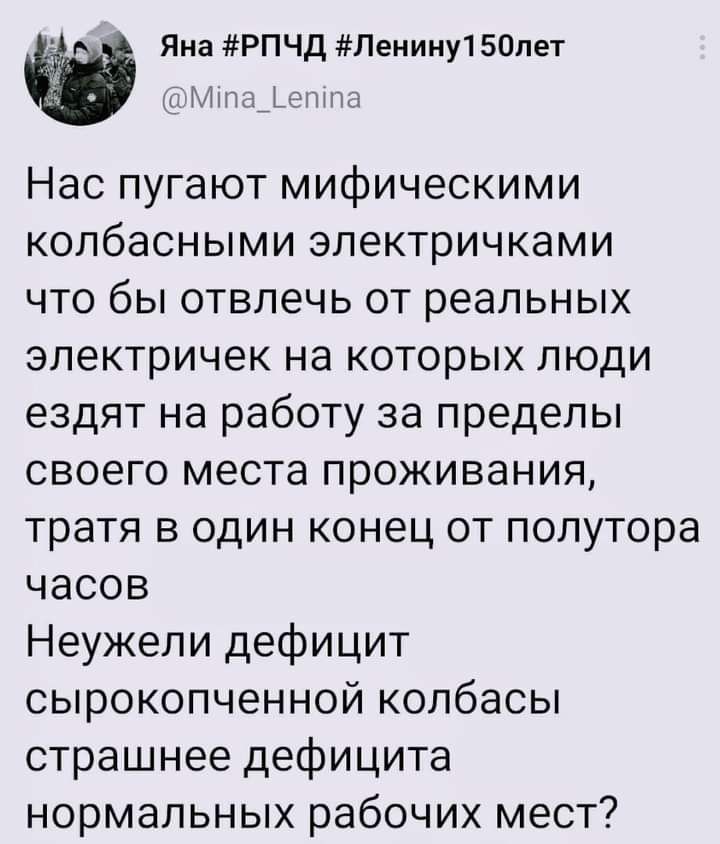 Яна РПЧД Пенииу1 50пет и н Ь Нас пугают мифическими колбасными электричками что бы отвлечь от реальных электричек на которых люди ездят на работу за пределы своего места проживания тратя в один конец от полутора часов Неужели дефицит сырокопченной колбасы страшнее дефицита нормальных рабочих мест