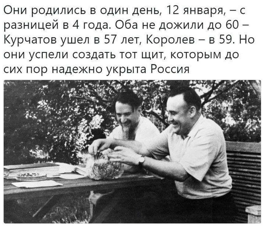 Они родились в один День 12 января с разницей в 4 года Оба не дожили до 60 Курчатов ушел в 57 лет Королев в 59 Но они успели создать тот щит которым до сих пор надежно укрыта Россия _ га