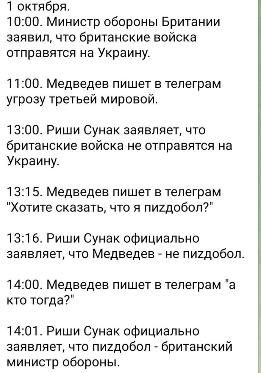 заявил что британские войска отправятся на Украину 1100 Медведев пишет в телеграм угрозу третьей мировой 1300 Риши Сунак заявляет что британские войска не ОТПраВЯТСЯ на Украину 1315 Медведев пишет в тепеграм Хотите сказать что я пи2добоп 1316 Риши Сунак официально заявляет что Медведев не пиидобоп 1400 Медведев пишет в тепеграм а кто тогда 1401 Риши Сунак официально заявляет что пи2добоп британски