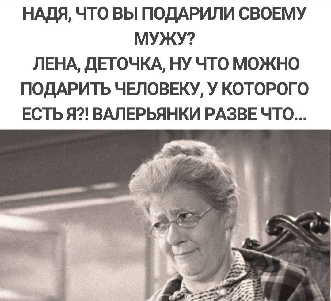 НАДЯ ЧТО ВЫ ПОДАРИЛИ СВОЕМУ МУЖУ ЛЕНА дЕГОЧКА НУ ЧТО МОЖНО ПОДАРИТЬ ЧЕЛОВЕКУ У КОТОРОГО ЕСТЬ Я ВАЛЕРЬЯНКИ РАЗВЕ ЧТО