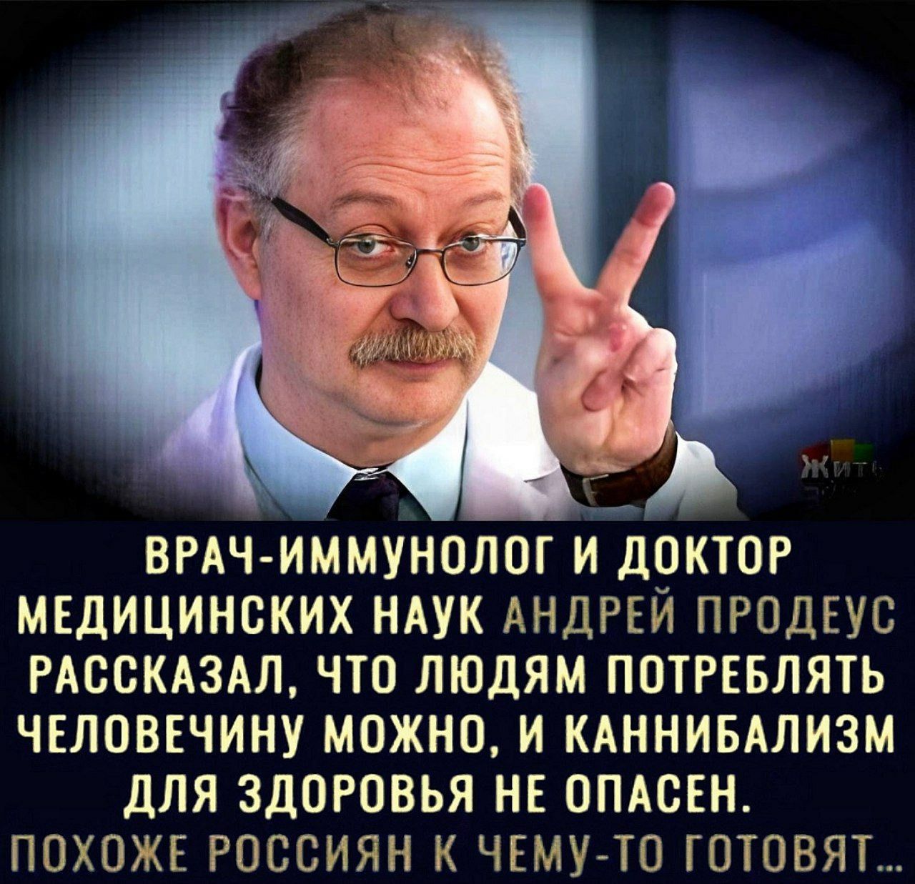 ВРАЧ ИММУНОЛОГ И ДОКТОР МЕДИЦИНСКИХ НАУК АНДРЕЙ ПРОДЕУС РАООКАЗАЛ ЧТО ЛЮДЯМ ПОТРЕБЛЯТЬ ЧЕЛОВЕЧИНУ МОЖНО И КАННИБАЛИЗМ ДЛЯ ЗДОРОВЬЯ НЕ ОПАСЕН ПОХОЖЕ РОССИЯН К ЧЕМУ ТО ГОТОВЯТ