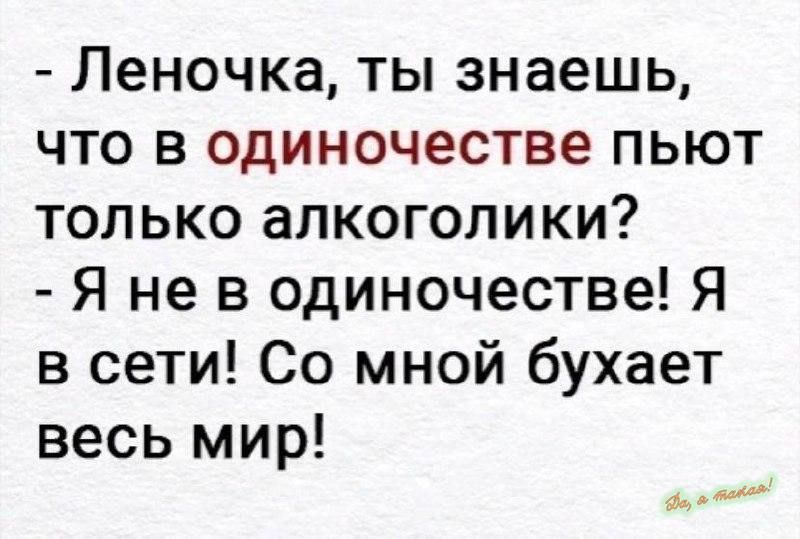 Леночка ты знаешь что в одиночестве пьют только алкоголики Я не в одиночестве Я в сети Со мной бухает весь мир ш