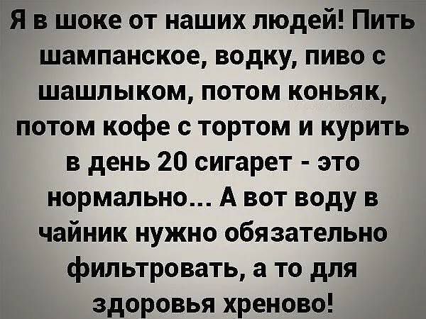 Я в шоке от наших людей Пить шампанское водку пиво с шашлыком потом коньяк потом кофе с тортом и курить в день 20 сигарет это нормально А вот воду в чайник нужно обязательно фильтровать а то для здоровья хреново