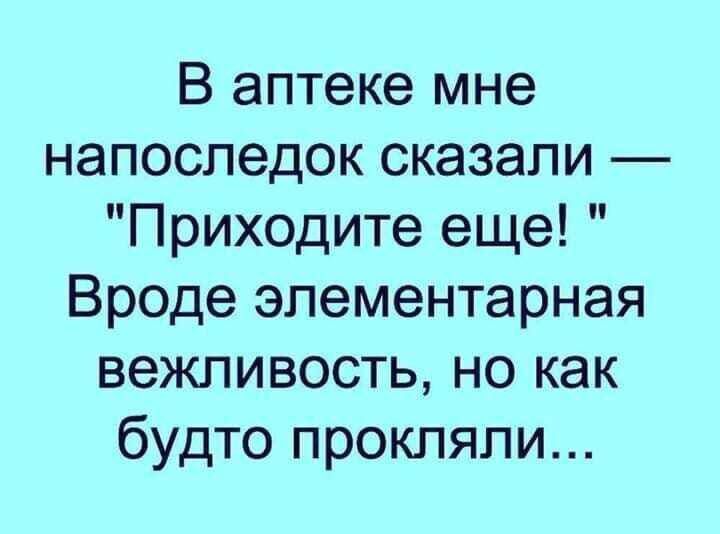 В аптеке мне напоследок сказали Приходите еще Вроде элементарная вежливость но как будто прокляли