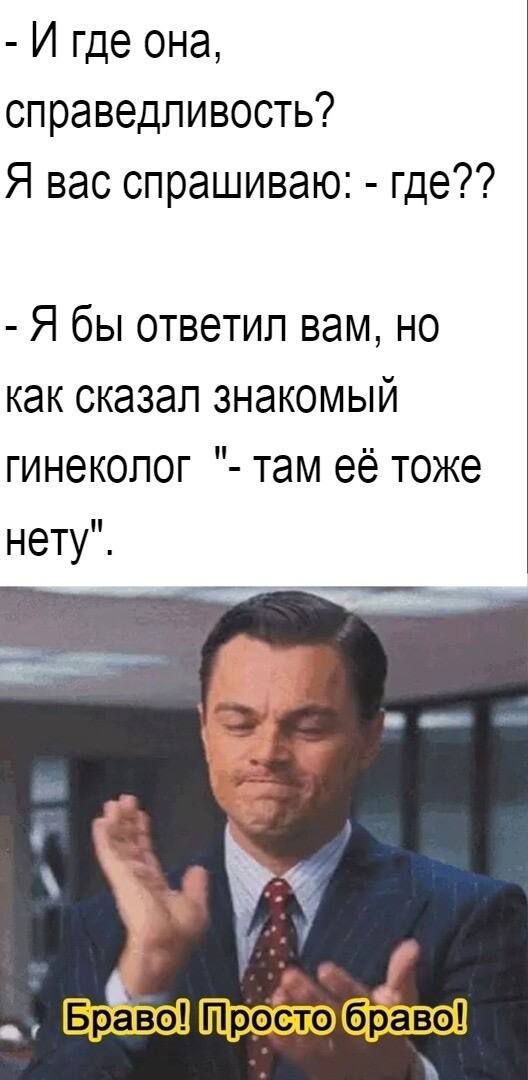 И где она справедливость Я вас спрашиваю где Я бы ответил вам но как сказал знакомый гинеколог там её тоже нету