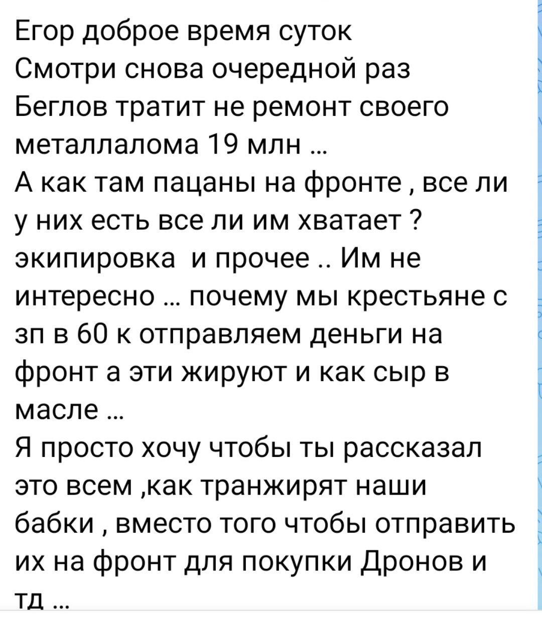 Егор доброе время суток Смотри снова очередной раз Беглов тратит не ремонт своего металлолома 19 млн А как там пацаны на фронте все ли у них есть все ли им хватает экипировка и прочее Им не _ интересно почему мы крестьяне о зп в 60 к отправляем деньги на фронт а эти жируют и как сыр в масле Я просто хочу чтобы ты рассказал это всем как транжирят наши бабки вместо того чтобы отправить их на фронт д