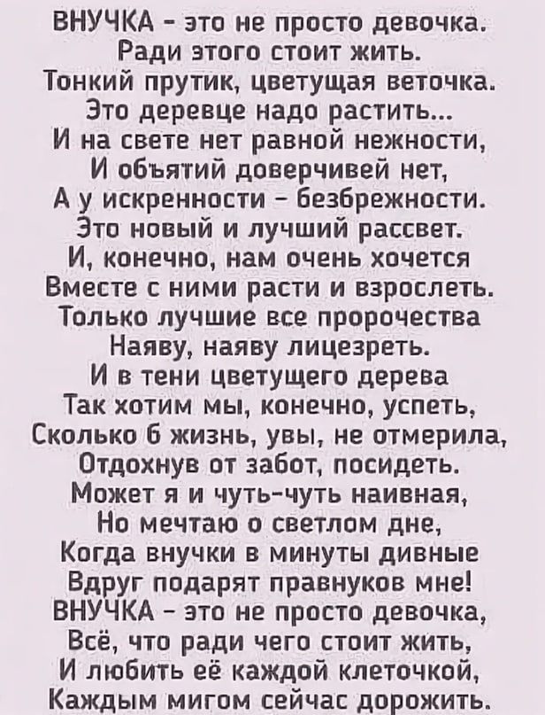 ВНУЧКА это не просто девочка Ради этого стоит жить Тонкий прутик цветущая веточка Зто деревце надо растить И на свете нет равной нежности И объятий доверчивей нет А у искренности Безбрежности Это новый и лучший рассвет И конечно нам очень хочется Вместе с ними расти и взрослеть Только лучшие все пророчества Наяву наяву лицезреть И в тени цветущего дерева Так хотим мы конечно успеть Сколько Б жизнь