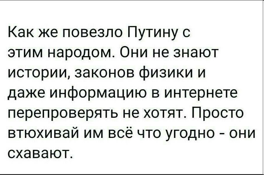 Как же повезло Путину с этим народом Они не знают истории законов физики и даже информацию в интернете перепроверять не хотят Просто втюхивай им всё что угодно они схавают