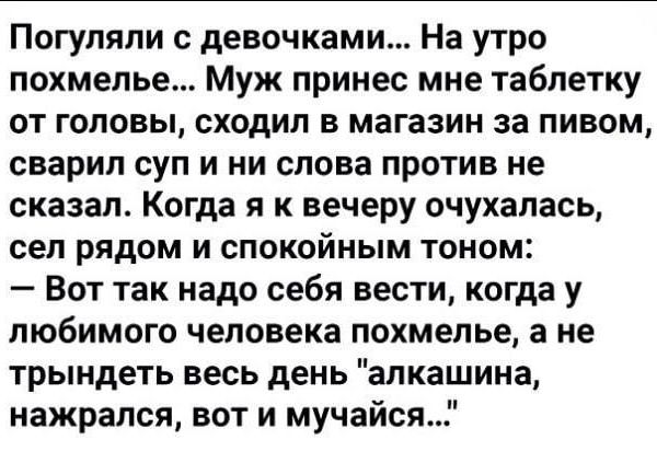 Погуляли с девочками На утро похмелье Муж принес мне таблетку от головы сходил в магазин за пивом сварип суп и ни слова против не сказал Когда я к вечеру очухалась сел рядом и спокойным тоном Вот так надо себя вести когда у любимого человека похмелье а не трындеть весь день алкашина нажрался вот и мучайся