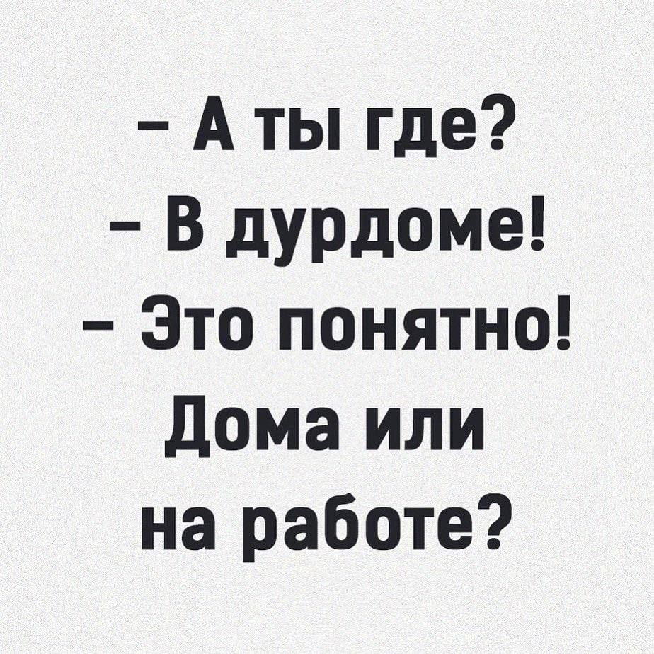 А ты где В дурдоме Это понятно дома или на работе