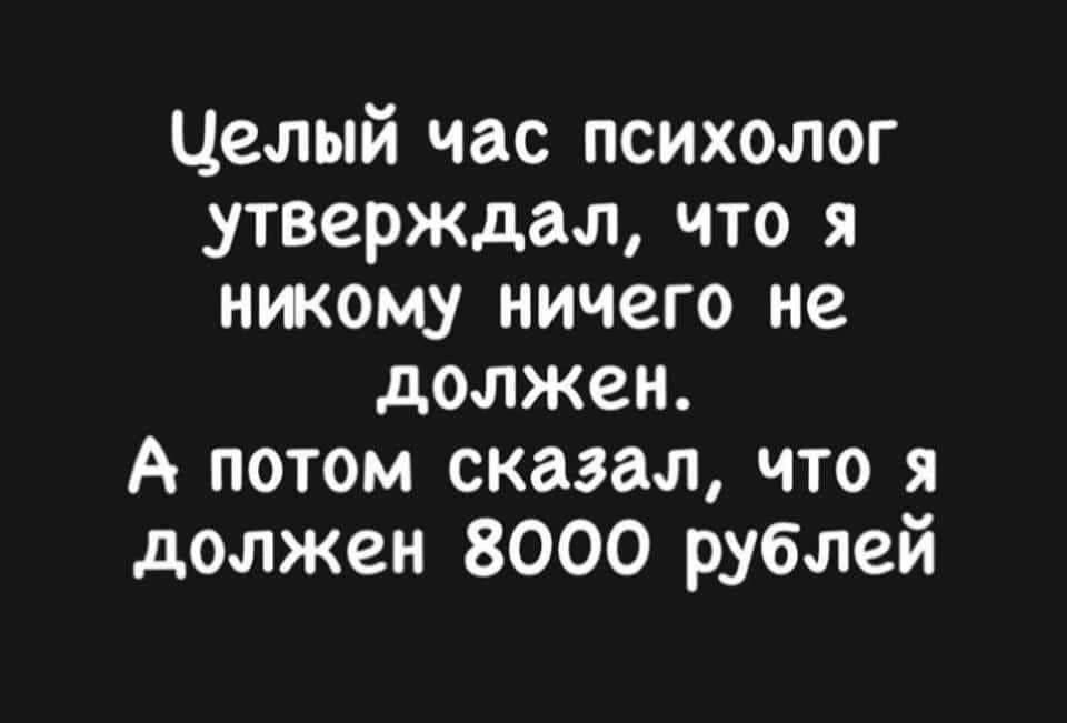 Целый час психолог утверждал что я нжому ничего не должен А потом сказал что я должен 8000 рублей