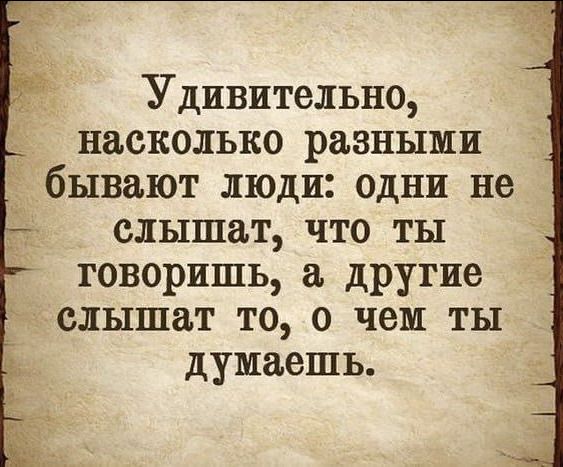 Удивительно насколько разными бывают люди одни не слышат что ты говоришь дРУгие слышат то о чем ты думаешь